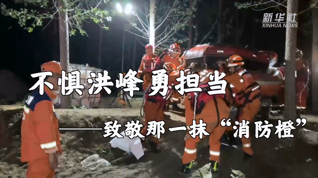 新华全媒+|不惧洪峰勇担当——致敬那一抹“消防橙”(图3) 新华全媒+|不惧洪峰勇担当——致敬那一抹“消防橙”(图3)